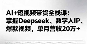AI+短视频带货全栈课:掌握Deepseek、数字人IP、爆款视频,单月营收20万+-理想项目库