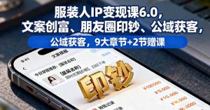 服装人IP变现课6.0,文案创富、朋友圈印钞、公域获客,9大章节+2节赠课-理想项目库