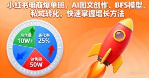 小红书电商爆单班,AI图文创作、BFS模型、私域转化,快速掌握增长方法-理想项目库