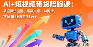 AI+短视频带货陪跑课:掌握算法流量、爆款文案、AI剪辑,学员单月佣金15w+-理想项目库