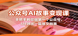 公众号AI故事变现课,手把手教你做第一个公众号,5分钟出一篇爆文故事-理想项目库