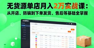 无货源单店月入2万实战课:从开店、防骗到下单发货、售后等基础全掌握-理想项目库