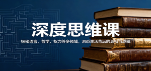 深度思维课:探秘语言、哲学、权力等多领域,洞悉生活背后的真相与逻辑-理想项目库