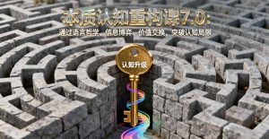 本质认知重构课7.0:通过语言哲学、信息博弈、价值交换,突破认知局限-理想项目库