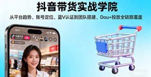 抖音带货实战学院:从平台趋势/账号定位/蓝V认证到团队搭建/Dou+投放全链路-理想项目库