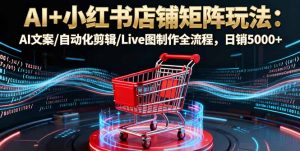 AI+小红书店铺矩阵玩法:AI文案/自动化剪辑/Live图制作全流程,日销5000+-理想项目库