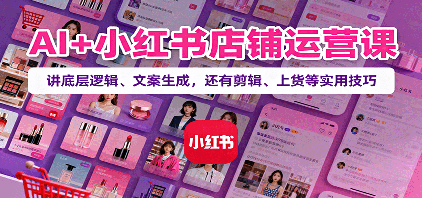 AI+小红书店铺运营课：讲底层逻辑、文案生成，还有剪辑、上货等实用技巧-理想项目库