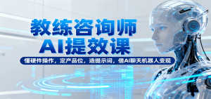 教练咨询师AI提效课:懂硬件操作,定产品位,造提示词,借AI聊天机器人变现-理想项目库