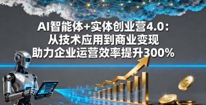 AI智能体+实体创业营4.0:从技术应用到商业变现 助力企业运营效率提升300%-理想项目库