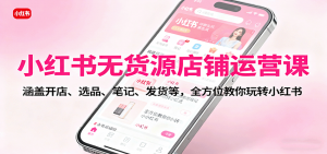 小红书无货源店铺运营课:涵盖开店、选品、笔记、发货等,全方位教你玩转小红书-理想项目库