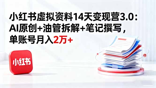 小红书虚拟资料14天变现营3.0：AI原创+油管拆解+笔记撰写，单账号月入2万+-理想项目库