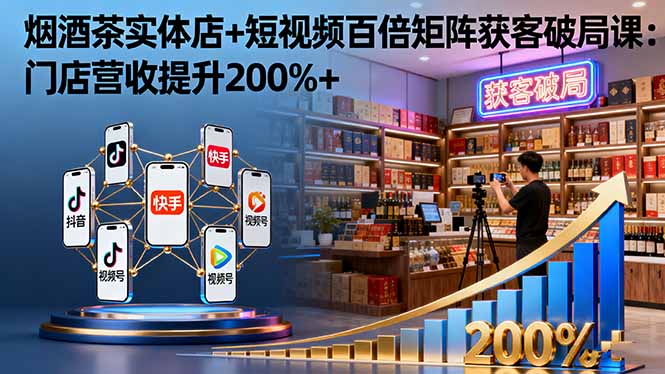 烟酒茶实体店+短视频百倍矩阵获客破局课：门店营收提升200%+-理想项目库