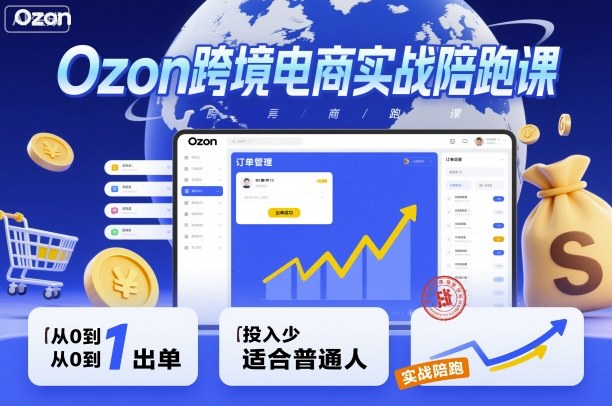 Ozon跨境电商实战陪跑课，教你从0到1出单，投入少适合普通人-理想项目库