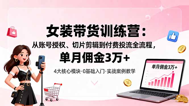 女装带货特训营：从账号授权、切片剪辑到付费投流全流程，单月佣金3万+-理想项目库