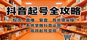 抖音起号全攻略,投流、直播、复盘,各步骤实操,系统掌握抖音运营,高效起号变现-理想项目库