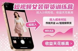 短视频女装带货训练营，投入少风险低，收益天花板高-理想项目库