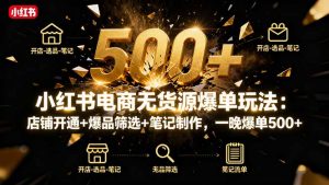 小红书电商无货源爆单玩法：店铺开通+爆品筛选+笔记制作，一晚爆单500+-理想项目库