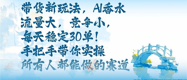 带货新玩法，AI香水，流量大，竞争小，每天稳定30单，手把手带你实操所有人都能做的赛道-理想项目库