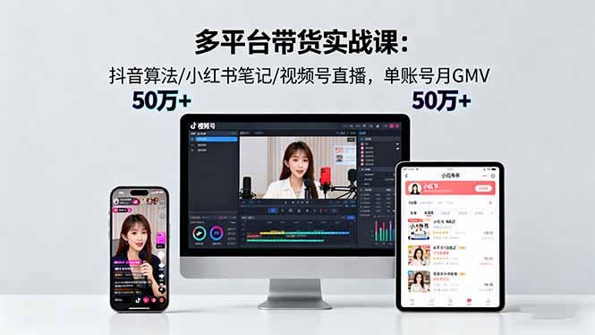 多平台带货实战课18.0：抖音算法/小红书笔记/视频号直播，单账号月GMV50w+-理想项目库