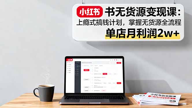 小红书无货源变现课：上瘾式搞钱计划，掌握无货源全流程，单店月利润2w+-理想项目库