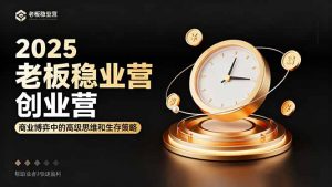 2025老板稳赚创业营:商业博弈中高级思维和生存策略,帮助创业者快速盈利-理想项目库