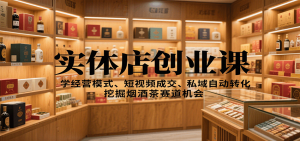 实体店创业课:学经营模式、短视频成交、私域自动转化,挖掘烟酒茶赛道机会-理想项目库