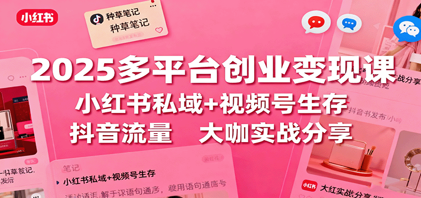 2025多平台创业变现课：小红书私域+视频号生存+抖音流量，大咖实战分享-理想项目库