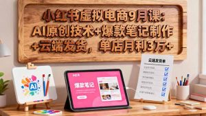 小红书虚拟电商9月课:AI原创技术+爆款笔记制作+云端发货,单店月利3万+-理想项目库
