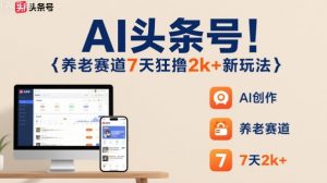 AI头条号,7天狂撸2k+,做养老赛道,新风口新玩法-理想项目库