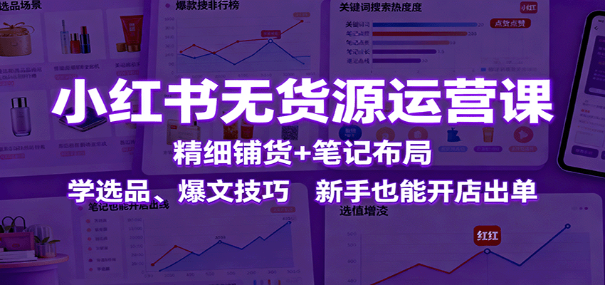 小红书无货源运营课：精细铺货+笔记布局，学选品、爆文技巧，新手也能开店出单-理想项目库