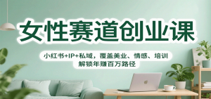 女性赛道创业课:小红书+IP+私域,覆盖美业、情感、培训,解锁年赚百万路径-理想项目库