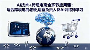 AI技术+跨境电商全环节应用课:适合跨境电商老板,运营负责人及AI训练师学习-理想项目库