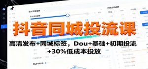 抖音同城投流课:高清发布+同城标签,Dou+基础+初期投流+30%低成本投放-理想项目库