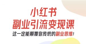 小红书副业引流变现课,从0-1跑通副业项目,这一定能颠覆你传统的副业思维-理想项目库