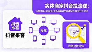 实体商家抖音投流课:抖音来客入驻装修,手机电脑端全渠道投放,数据分析优化-理想项目库