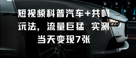 短视频科普汽车+共鸣玩法，流量巨猛实测当天变现7张-理想项目库