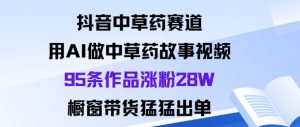 抖音中草药赛道，用Al做中草药故事视频95条作品涨粉28W，橱窗带货猛出单-理想项目库