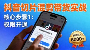 抖音切片混剪带货实战：权限开通、商品挂车、混剪手法，新手月入8000+-理想项目库