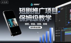 短剧推广项目保姆级教学，授权、收益、流程、剪辑，发布等全流程-理想项目库