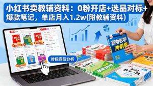 小红书卖教辅资料:0粉开店+选品对标+爆款笔记,单店月入1.2w(附教辅资料-理想项目库
