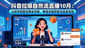 抖音拉爆自然流直播10月:从起号到稳定期全流程,精准流量获取与高效变现-理想项目库