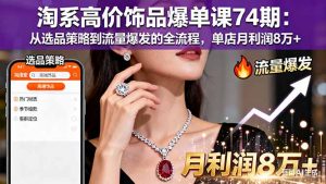 淘系高价饰品爆单课74期:从选品策略到流量爆发的全流程,单店月利润8万+-理想项目库