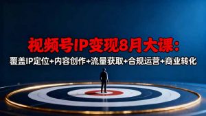 视频号IP变现8月大课,覆盖IP定位+内容创作+流量获取+合规运营+商业转化-理想项目库