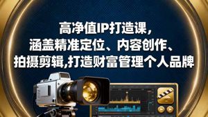 高净值IP打造课,涵盖精准定位、内容创作、拍摄剪辑,打造财富管理个人品牌-理想项目库