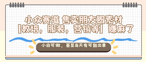 小众赛道售卖朋友圈素材【教培，服装，营销等】賺麻了，小白可做，甚至当天有可能出单-理想项目库
