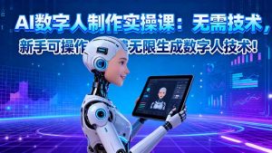 AI数字人制作实操课:无需技术,新手可操作,免费无限生成数字人技术!-理想项目库