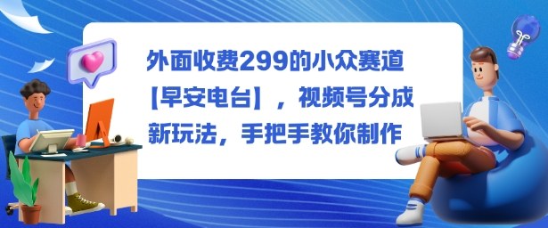 外面收费299的小众赛道【早安电台】，视频号分成新玩法，手把手教你制作-理想项目库