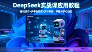 DeepSeek实战课应用教程、基础操作+多平台适配+实体赋能,掌握AI核心技能-理想项目库
