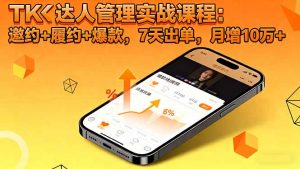 TK达人管理实战课程:邀约+履约+爆款,7天出单,月增10万+-理想项目库