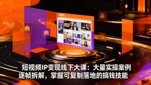 短视频IP变现线下大课:大量实操案例逐帧拆解,掌握可复制落地的搞钱技能-理想项目库